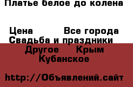 Платье белое до колена › Цена ­ 800 - Все города Свадьба и праздники » Другое   . Крым,Кубанское